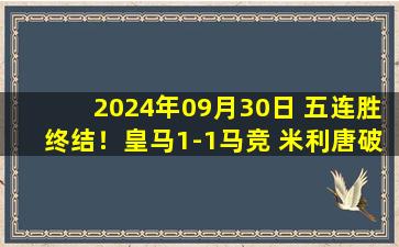 2024年09月30日 五连胜终结！皇马1-1马竞 米利唐破门科雷亚绝平比赛长时间中断